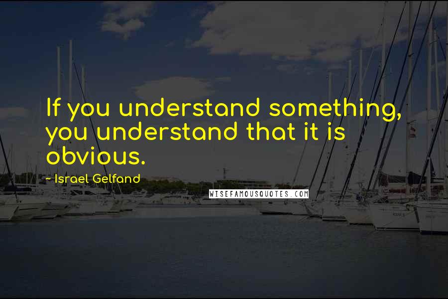 Israel Gelfand Quotes: If you understand something, you understand that it is obvious.