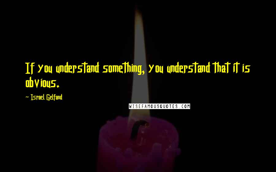 Israel Gelfand Quotes: If you understand something, you understand that it is obvious.