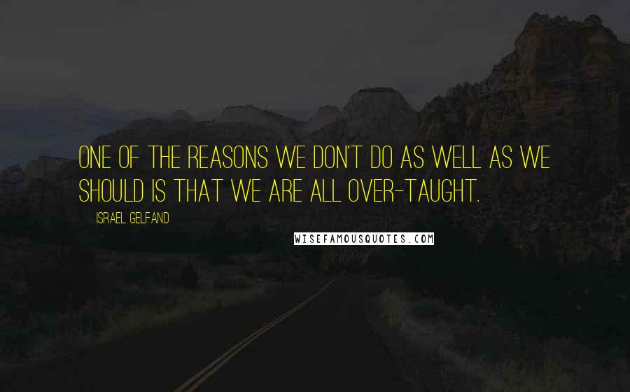 Israel Gelfand Quotes: One of the reasons we don't do as well as we should is that we are all over-taught.