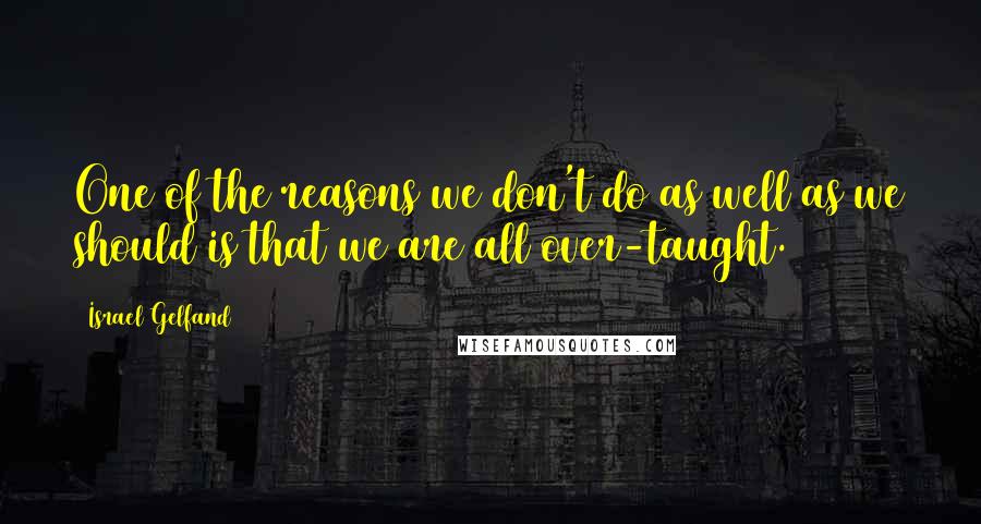 Israel Gelfand Quotes: One of the reasons we don't do as well as we should is that we are all over-taught.