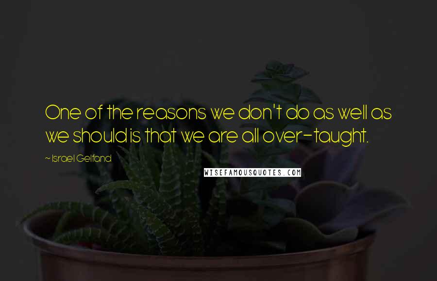 Israel Gelfand Quotes: One of the reasons we don't do as well as we should is that we are all over-taught.