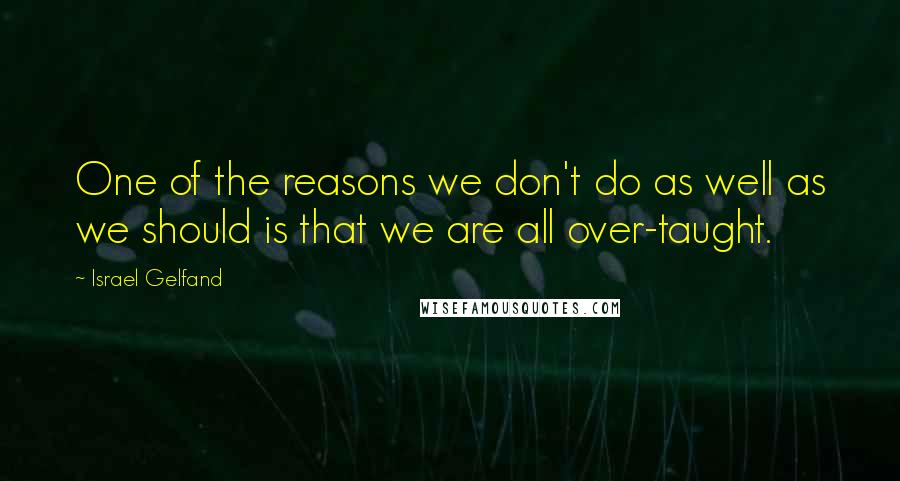 Israel Gelfand Quotes: One of the reasons we don't do as well as we should is that we are all over-taught.