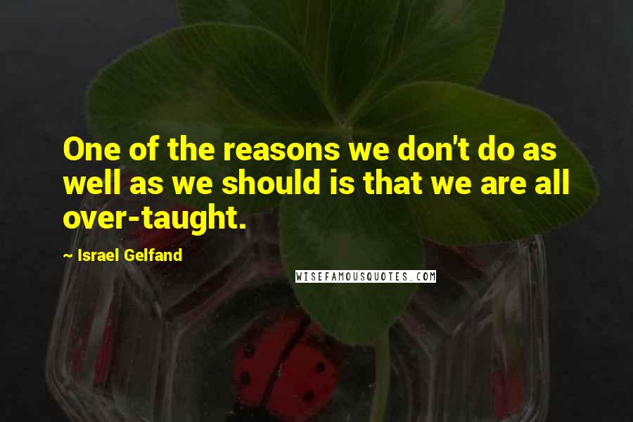 Israel Gelfand Quotes: One of the reasons we don't do as well as we should is that we are all over-taught.