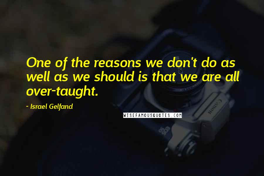 Israel Gelfand Quotes: One of the reasons we don't do as well as we should is that we are all over-taught.