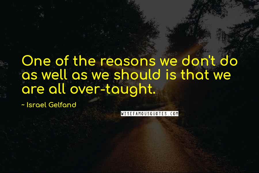 Israel Gelfand Quotes: One of the reasons we don't do as well as we should is that we are all over-taught.