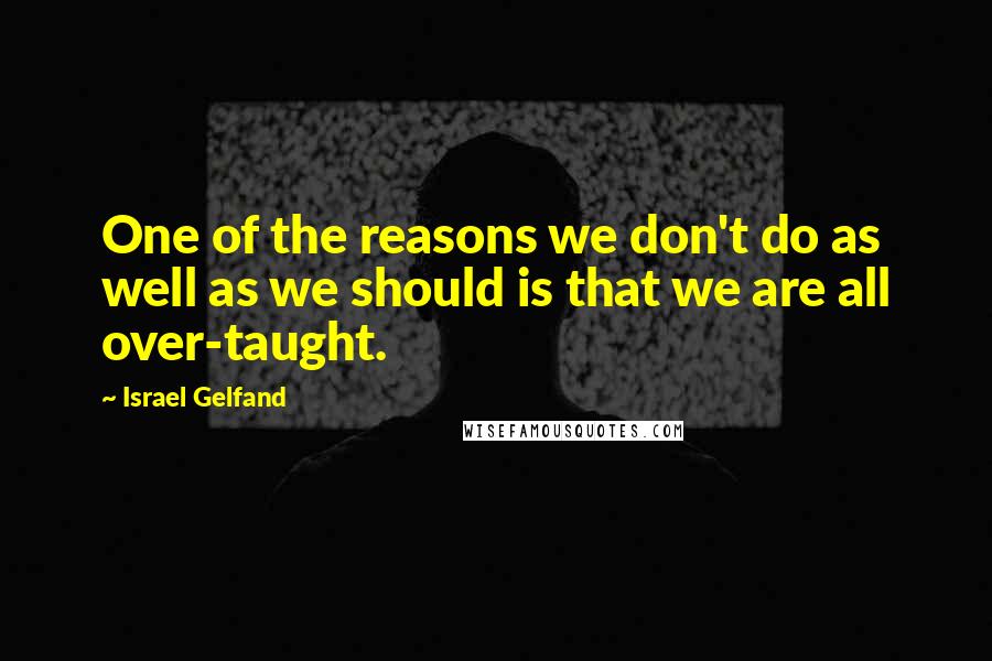 Israel Gelfand Quotes: One of the reasons we don't do as well as we should is that we are all over-taught.