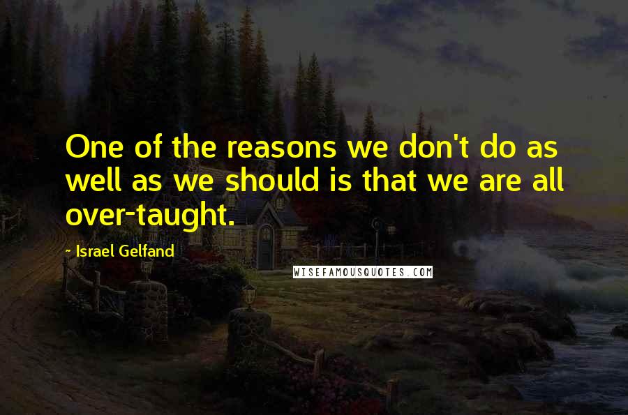 Israel Gelfand Quotes: One of the reasons we don't do as well as we should is that we are all over-taught.