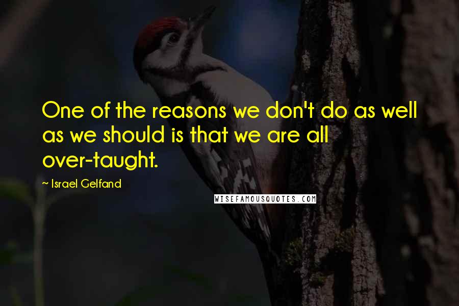 Israel Gelfand Quotes: One of the reasons we don't do as well as we should is that we are all over-taught.