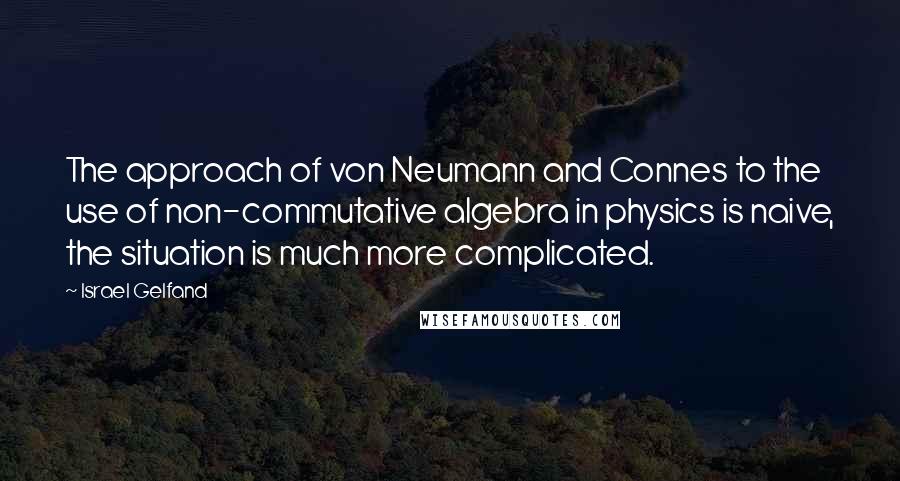 Israel Gelfand Quotes: The approach of von Neumann and Connes to the use of non-commutative algebra in physics is naive, the situation is much more complicated.
