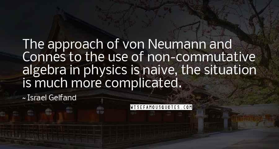 Israel Gelfand Quotes: The approach of von Neumann and Connes to the use of non-commutative algebra in physics is naive, the situation is much more complicated.