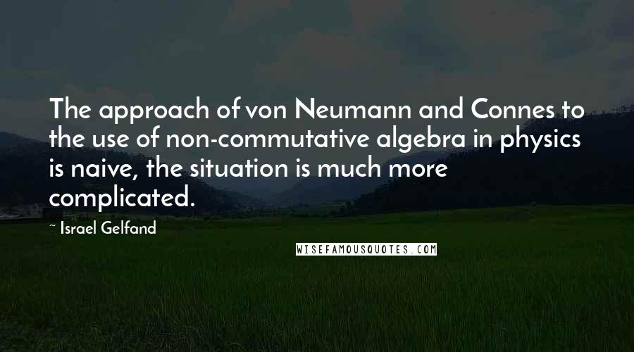 Israel Gelfand Quotes: The approach of von Neumann and Connes to the use of non-commutative algebra in physics is naive, the situation is much more complicated.