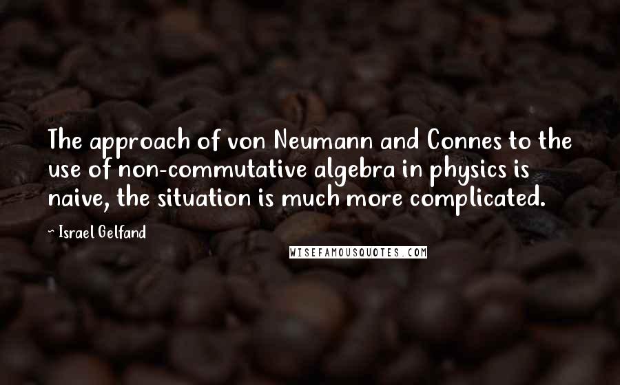 Israel Gelfand Quotes: The approach of von Neumann and Connes to the use of non-commutative algebra in physics is naive, the situation is much more complicated.