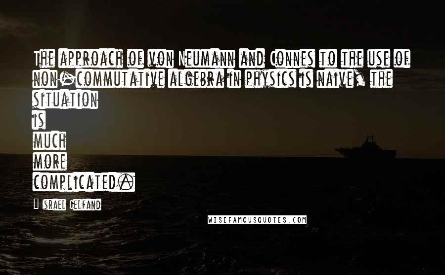 Israel Gelfand Quotes: The approach of von Neumann and Connes to the use of non-commutative algebra in physics is naive, the situation is much more complicated.