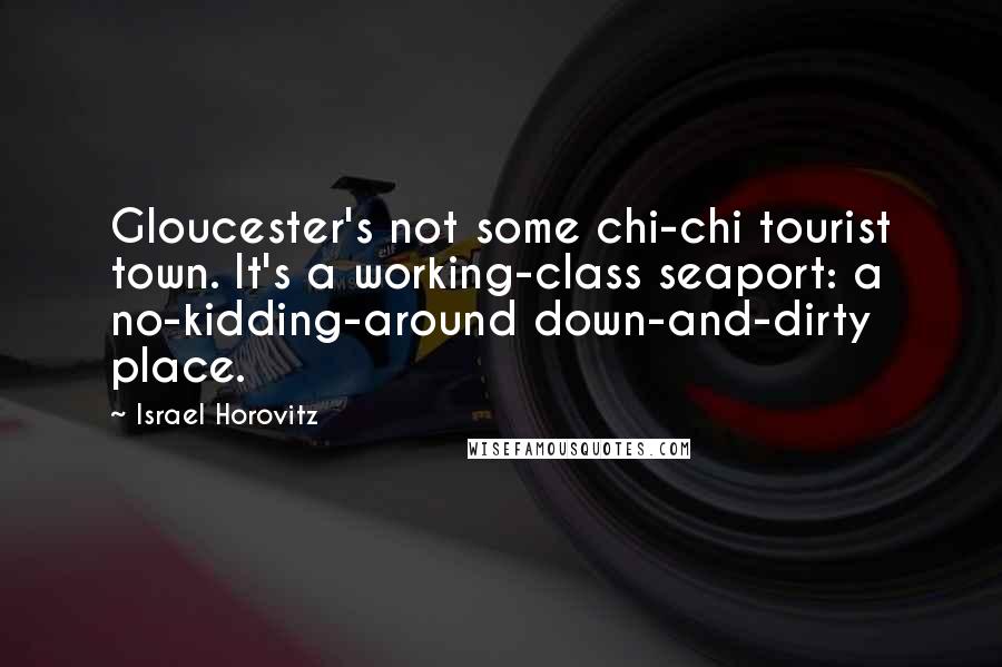 Israel Horovitz Quotes: Gloucester's not some chi-chi tourist town. It's a working-class seaport: a no-kidding-around down-and-dirty place.