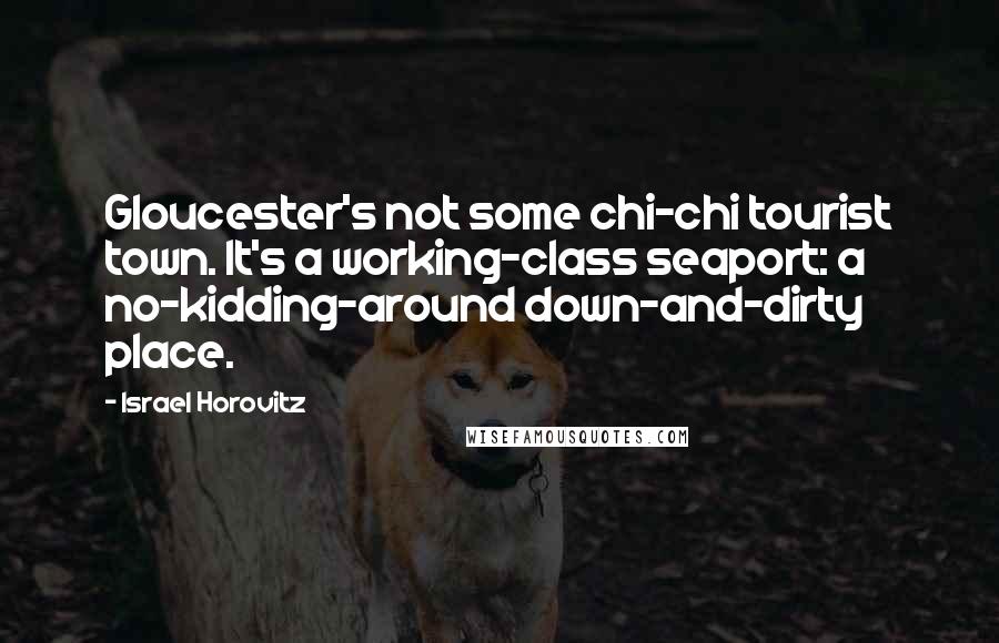 Israel Horovitz Quotes: Gloucester's not some chi-chi tourist town. It's a working-class seaport: a no-kidding-around down-and-dirty place.