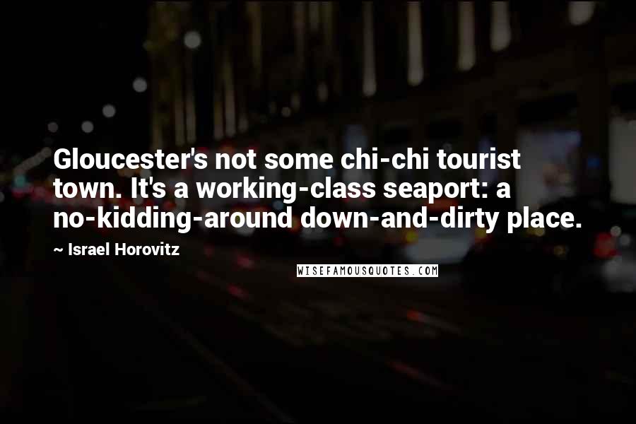 Israel Horovitz Quotes: Gloucester's not some chi-chi tourist town. It's a working-class seaport: a no-kidding-around down-and-dirty place.