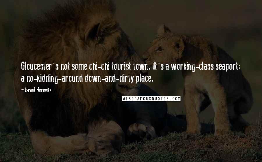 Israel Horovitz Quotes: Gloucester's not some chi-chi tourist town. It's a working-class seaport: a no-kidding-around down-and-dirty place.