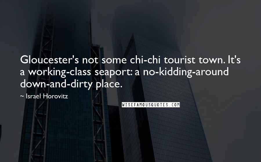 Israel Horovitz Quotes: Gloucester's not some chi-chi tourist town. It's a working-class seaport: a no-kidding-around down-and-dirty place.