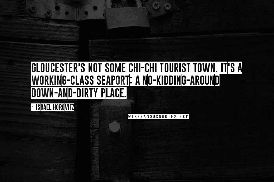 Israel Horovitz Quotes: Gloucester's not some chi-chi tourist town. It's a working-class seaport: a no-kidding-around down-and-dirty place.