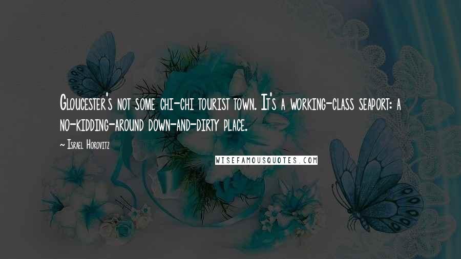 Israel Horovitz Quotes: Gloucester's not some chi-chi tourist town. It's a working-class seaport: a no-kidding-around down-and-dirty place.