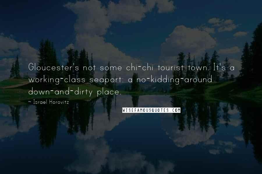 Israel Horovitz Quotes: Gloucester's not some chi-chi tourist town. It's a working-class seaport: a no-kidding-around down-and-dirty place.