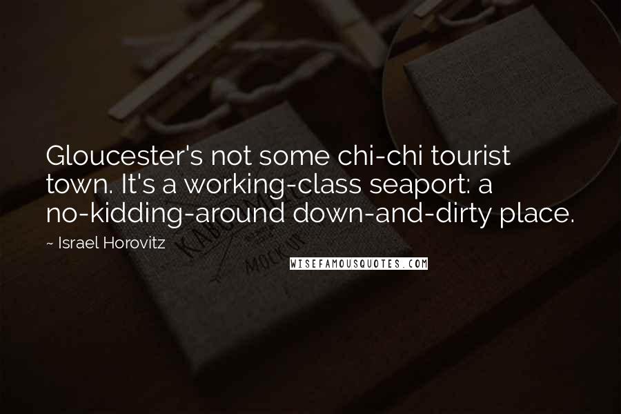 Israel Horovitz Quotes: Gloucester's not some chi-chi tourist town. It's a working-class seaport: a no-kidding-around down-and-dirty place.