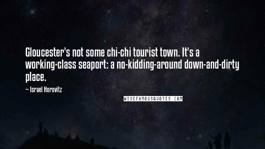 Israel Horovitz Quotes: Gloucester's not some chi-chi tourist town. It's a working-class seaport: a no-kidding-around down-and-dirty place.