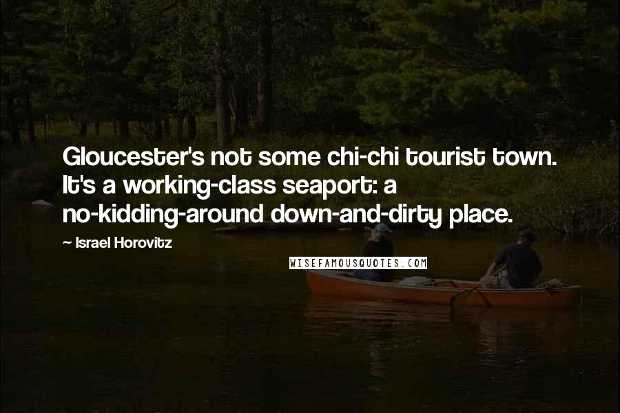 Israel Horovitz Quotes: Gloucester's not some chi-chi tourist town. It's a working-class seaport: a no-kidding-around down-and-dirty place.