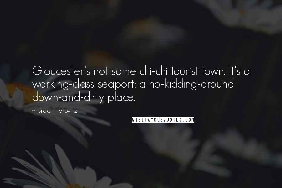 Israel Horovitz Quotes: Gloucester's not some chi-chi tourist town. It's a working-class seaport: a no-kidding-around down-and-dirty place.
