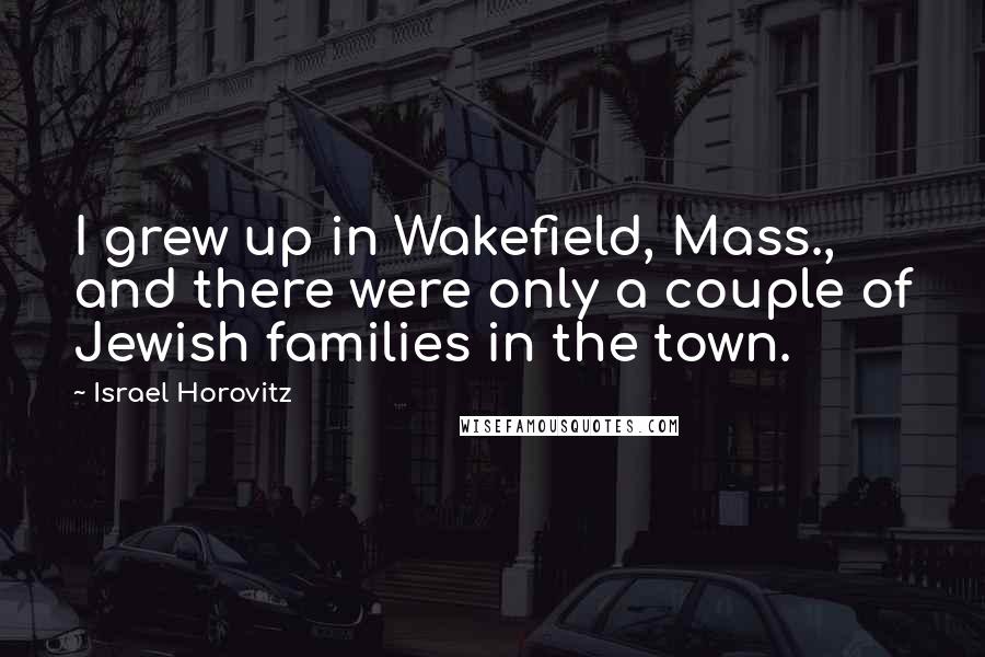 Israel Horovitz Quotes: I grew up in Wakefield, Mass., and there were only a couple of Jewish families in the town.