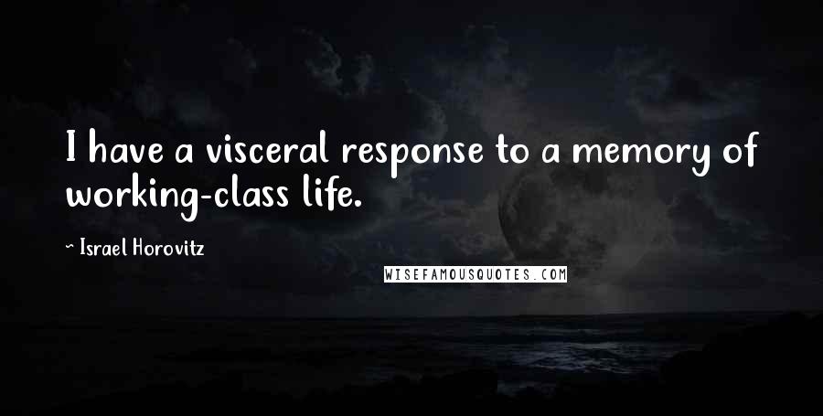 Israel Horovitz Quotes: I have a visceral response to a memory of working-class life.