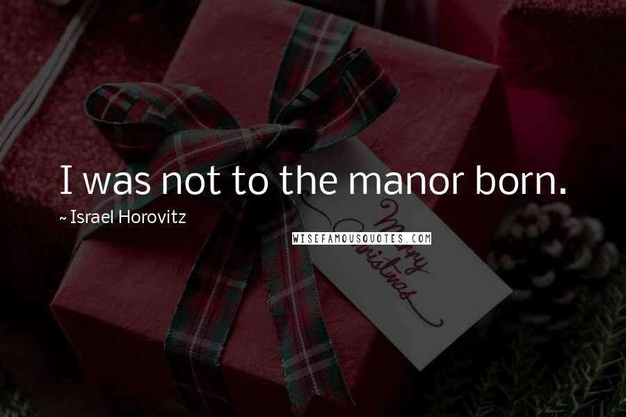 Israel Horovitz Quotes: I was not to the manor born.