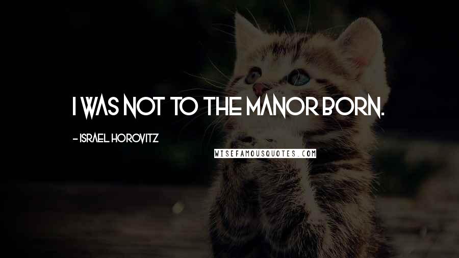 Israel Horovitz Quotes: I was not to the manor born.