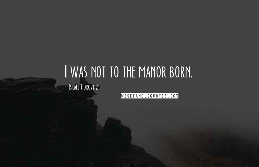 Israel Horovitz Quotes: I was not to the manor born.