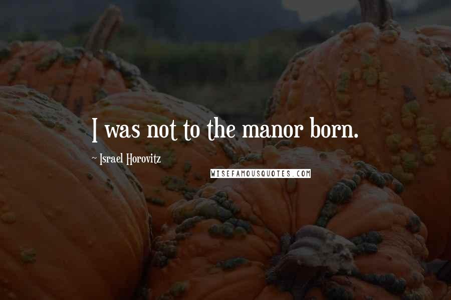 Israel Horovitz Quotes: I was not to the manor born.