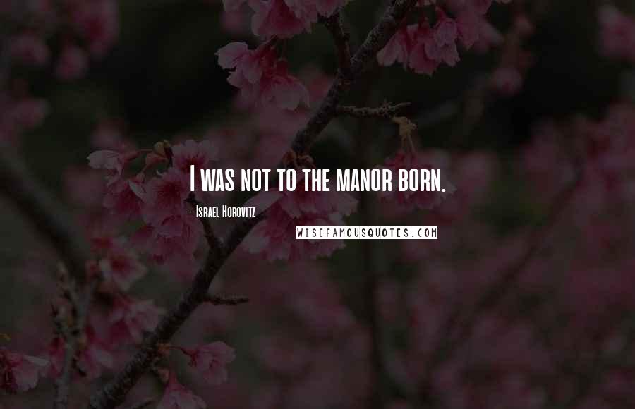 Israel Horovitz Quotes: I was not to the manor born.