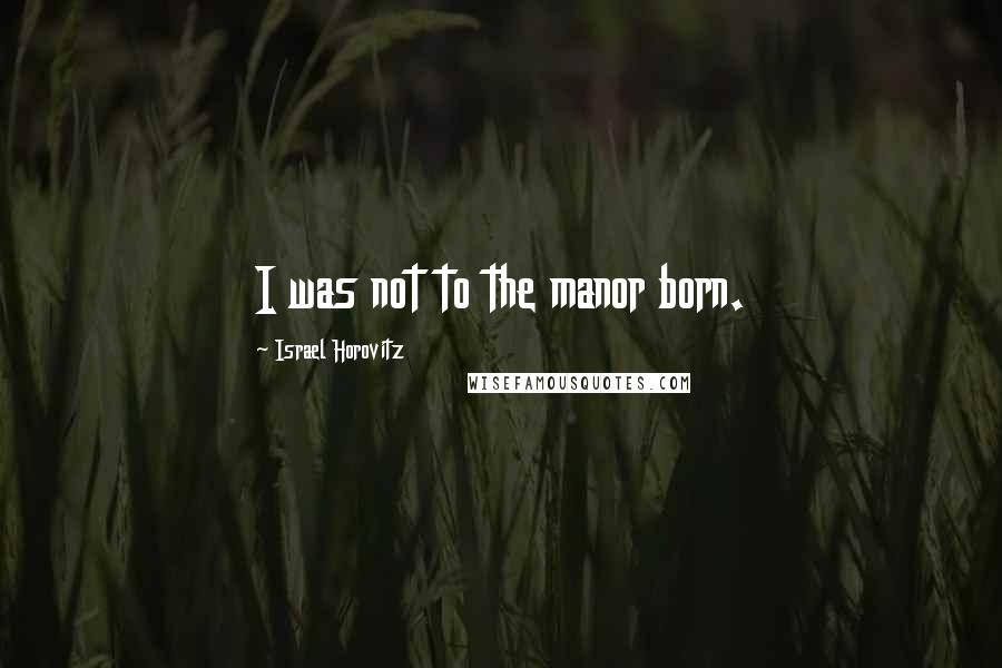 Israel Horovitz Quotes: I was not to the manor born.