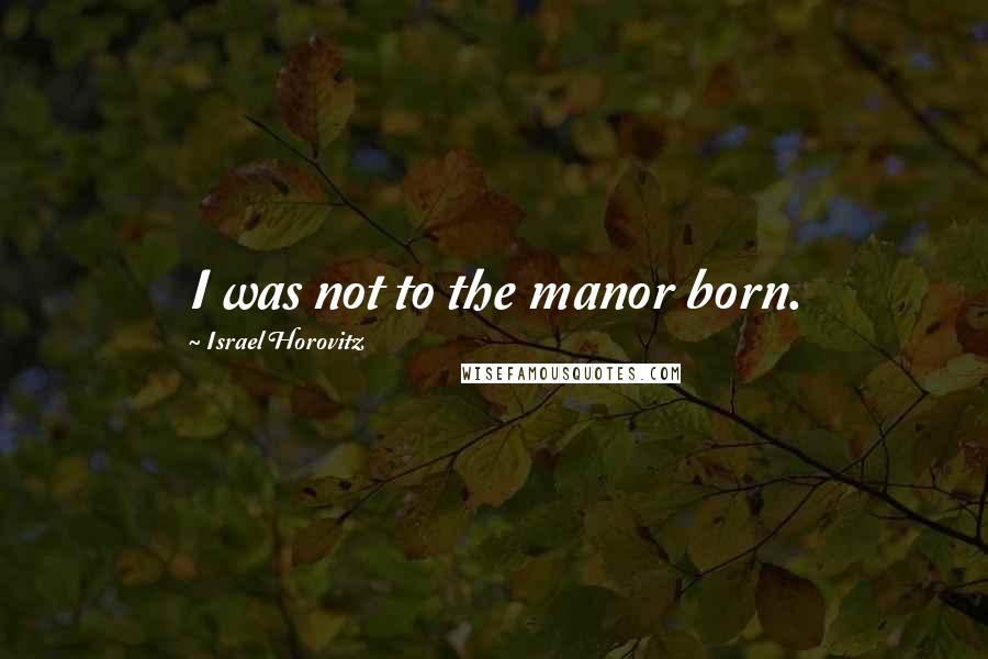 Israel Horovitz Quotes: I was not to the manor born.