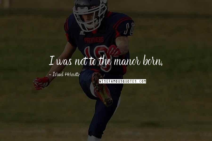 Israel Horovitz Quotes: I was not to the manor born.