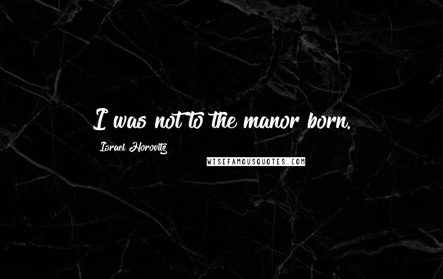 Israel Horovitz Quotes: I was not to the manor born.
