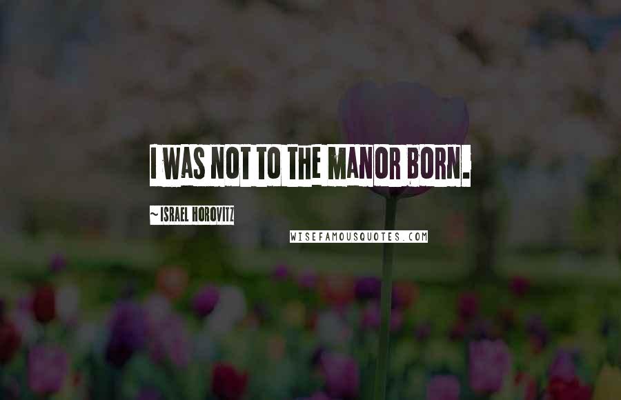 Israel Horovitz Quotes: I was not to the manor born.