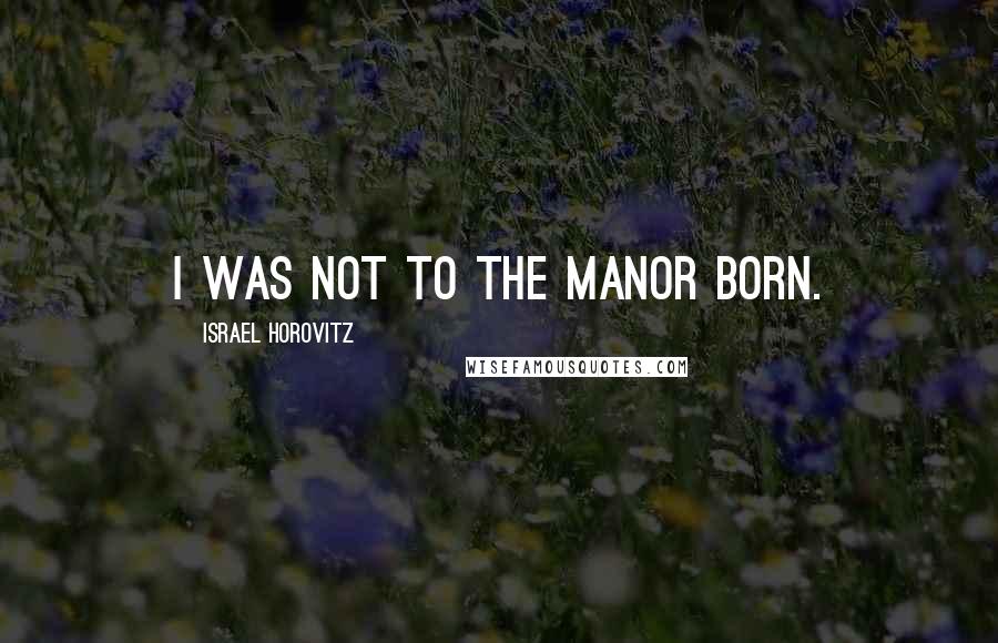 Israel Horovitz Quotes: I was not to the manor born.