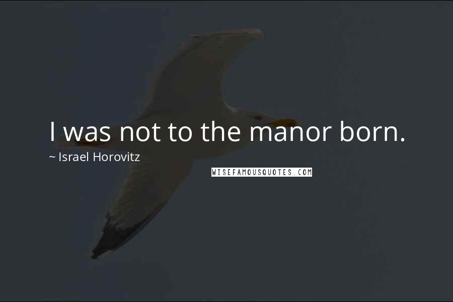 Israel Horovitz Quotes: I was not to the manor born.