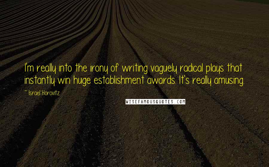 Israel Horovitz Quotes: I'm really into the irony of writing vaguely radical plays that instantly win huge establishment awards. It's really amusing.