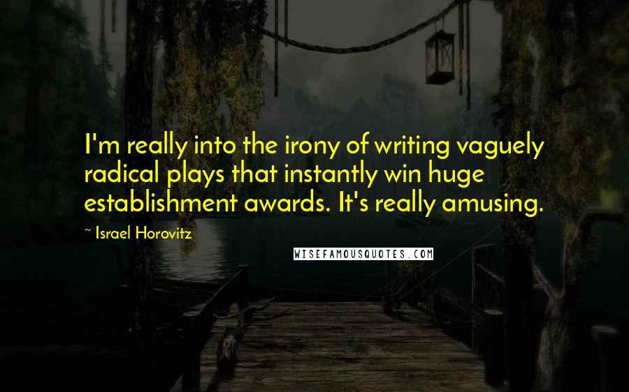 Israel Horovitz Quotes: I'm really into the irony of writing vaguely radical plays that instantly win huge establishment awards. It's really amusing.