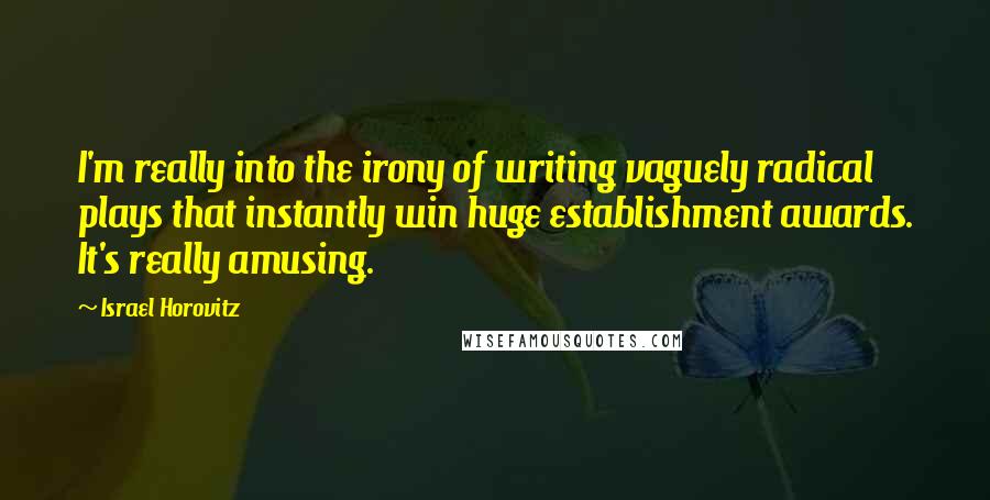 Israel Horovitz Quotes: I'm really into the irony of writing vaguely radical plays that instantly win huge establishment awards. It's really amusing.