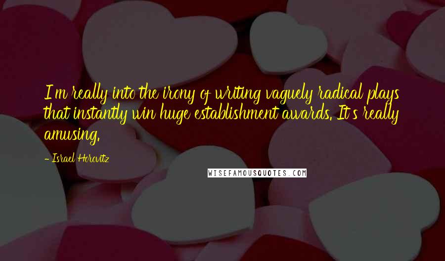 Israel Horovitz Quotes: I'm really into the irony of writing vaguely radical plays that instantly win huge establishment awards. It's really amusing.