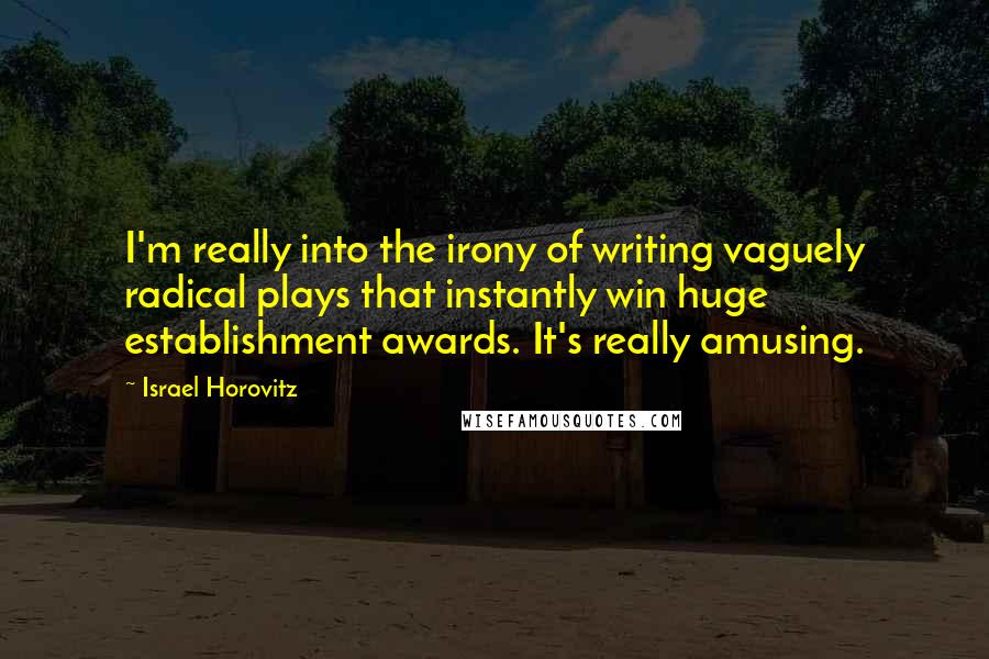 Israel Horovitz Quotes: I'm really into the irony of writing vaguely radical plays that instantly win huge establishment awards. It's really amusing.