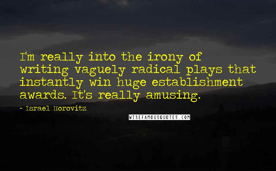 Israel Horovitz Quotes: I'm really into the irony of writing vaguely radical plays that instantly win huge establishment awards. It's really amusing.