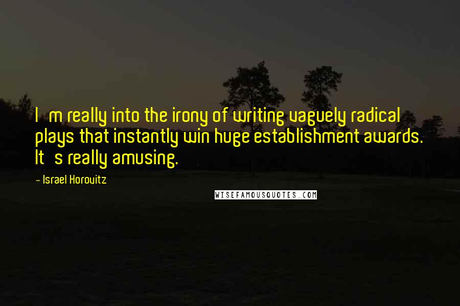 Israel Horovitz Quotes: I'm really into the irony of writing vaguely radical plays that instantly win huge establishment awards. It's really amusing.